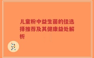 儿童粉中益生菌的佳选择推荐及其健康益处解析