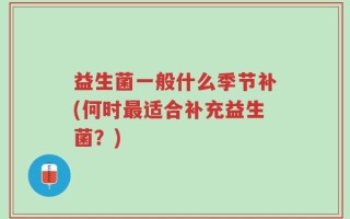 益生菌一般什么季节补(何时最适合补充益生菌？)