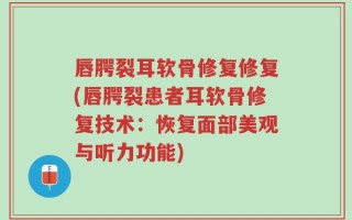 唇腭裂耳软骨修复修复(唇腭裂患者耳软骨修复技术：恢复面部美观与听力功能)