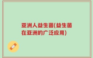 亚洲人益生菌(益生菌在亚洲的广泛应用)