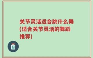 关节灵活适合跳什么舞(适合关节灵活的舞蹈推荐)
