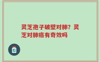 灵芝孢子破壁对肺？灵芝对肺癌有奇效吗