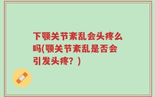 下颚关节紊乱会头疼么吗(颚关节紊乱是否会引发头疼？)