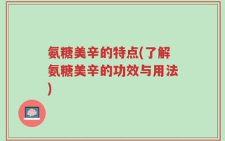 氨糖美辛的特点(了解氨糖美辛的功效与用法)