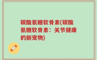 碳酸氨糖软骨素(碳酸氨糖软骨素：关节健康的新宠物)