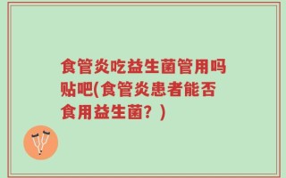 食管炎吃益生菌管用吗贴吧(食管炎患者能否食用益生菌？)