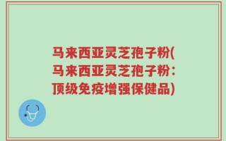 马来西亚灵芝孢子粉(马来西亚灵芝孢子粉：顶级免疫增强保健品)
