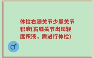 体检右膝关节少量关节积液(右膝关节出现轻度积液，需进行体检)