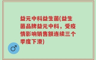 益元中科益生菌(益生菌品牌益元中科，受疫情影响销售额连续三个季度下滑)