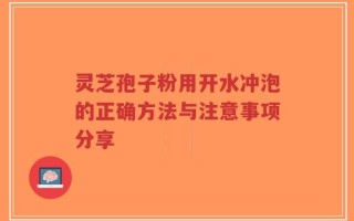 灵芝孢子粉用开水冲泡的正确方法与注意事项分享