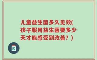 儿童益生菌多久见效(孩子服用益生菌要多少天才能感受到改善？)