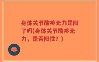 身体关节酸疼无力是阳了吗(身体关节酸疼无力，是否阳性？)