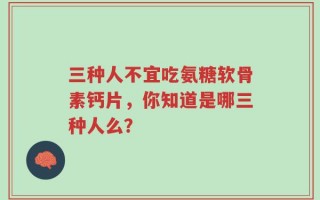 三种人不宜吃氨糖软骨素钙片，你知道是哪三种人么？