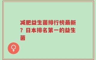 减肥益生菌排行榜最新？日本排名第一的益生菌