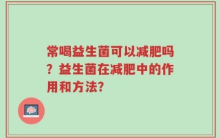常喝益生菌可以减肥吗？益生菌在减肥中的作用和方法？