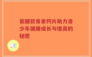氨糖软骨素钙片助力青少年健康成长与增高的秘密