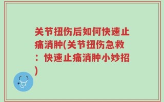 关节扭伤后如何快速止痛消肿(关节扭伤急救：快速止痛消肿小妙招)