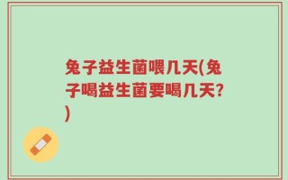 兔子益生菌喂几天(兔子喝益生菌要喝几天？)