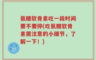 氨糖软骨素吃一段时间要不要停(吃氨糖软骨素需注意的小细节，了解一下！)