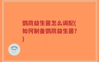 鹦鹉益生菌怎么调配(如何制备鹦鹉益生菌？)