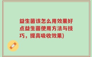 益生菌该怎么用效果好点益生菌使用方法与技巧，提高吸收效果)