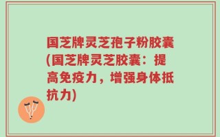 国芝牌灵芝孢子粉胶囊(国芝牌灵芝胶囊：提高免疫力，增强身体抵抗力)