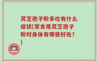 灵芝孢子粉多吃有什么症状(常食用灵芝孢子粉对身体有哪些好处？)