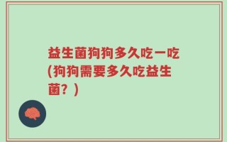 益生菌狗狗多久吃一吃(狗狗需要多久吃益生菌？)