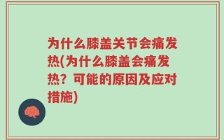 为什么膝盖关节会痛发热(为什么膝盖会痛发热？可能的原因及应对措施)