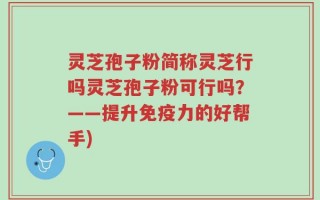 灵芝孢子粉简称灵芝行吗灵芝孢子粉可行吗？——提升免疫力的好帮手)
