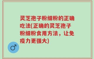 灵芝孢子粉细粉的正确吃法(正确的灵芝孢子粉细粉食用方法，让免疫力更强大)