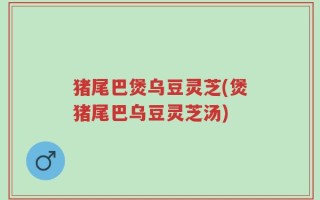 猪尾巴煲乌豆灵芝(煲猪尾巴乌豆灵芝汤)