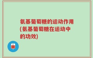 氨基葡萄糖的运动作用(氨基葡萄糖在运动中的功效)