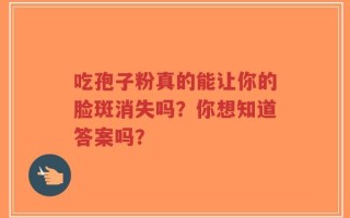 吃孢子粉真的能让你的脸斑消失吗？你想知道答案吗？