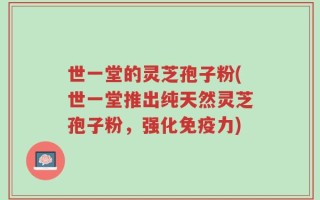 世一堂的灵芝孢子粉(世一堂推出纯天然灵芝孢子粉，强化免疫力)
