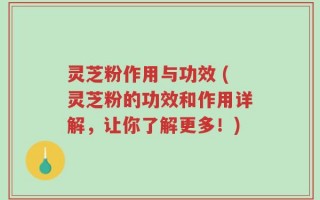 灵芝粉作用与功效 (灵芝粉的功效和作用详解，让你了解更多！)
