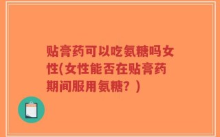 贴膏药可以吃氨糖吗女性(女性能否在贴膏药期间服用氨糖？)