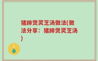 猪蹄煲灵芝汤做法(做法分享：猪蹄煲灵芝汤)