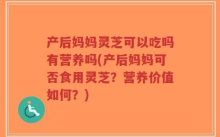 产后妈妈灵芝可以吃吗有营养吗(产后妈妈可否食用灵芝？营养价值如何？)