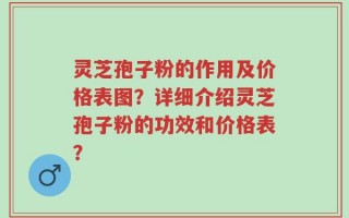灵芝孢子粉的作用及价格表图？详细介绍灵芝孢子粉的功效和价格表？