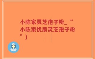 小陈家灵芝孢子粉_“小陈家优质灵芝孢子粉”)