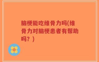 脑梗能吃维骨力吗(维骨力对脑梗患者有帮助吗？)