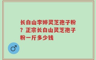 长白山李婷灵芝孢子粉？正宗长白山灵芝孢子粉一斤多少钱