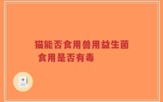 猫能否食用兽用益生菌 食用是否有毒