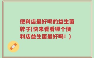 便利店最好喝的益生菌牌子(快来看看哪个便利店益生菌最好喝！)