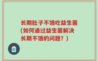 长期肚子不饿吃益生菌(如何通过益生菌解决长期不饿的问题？)