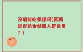 没病能吃氨糖吗(氨糖是否适合健康人群食用？)