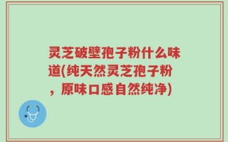 灵芝破壁孢子粉什么味道(纯天然灵芝孢子粉，原味口感自然纯净)
