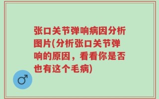 张口关节弹响病因分析图片(分析张口关节弹响的原因，看看你是否也有这个毛病)