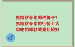 氨糖软骨素哪种牌子？氨糖软骨素排行榜上大家吃的哪款效果比较好